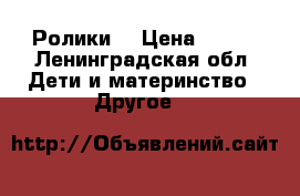 Ролики  › Цена ­ 600 - Ленинградская обл. Дети и материнство » Другое   